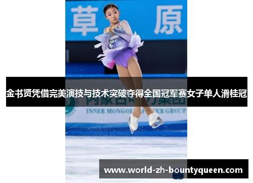 金书贤凭借完美演技与技术突破夺得全国冠军赛女子单人滑桂冠