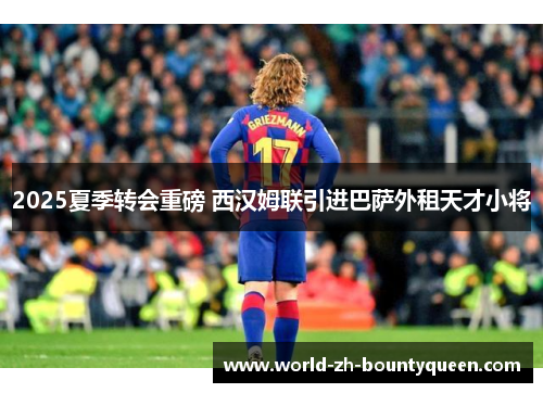 2025夏季转会重磅 西汉姆联引进巴萨外租天才小将