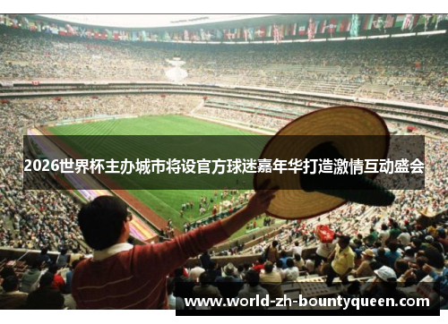 2026世界杯主办城市将设官方球迷嘉年华打造激情互动盛会