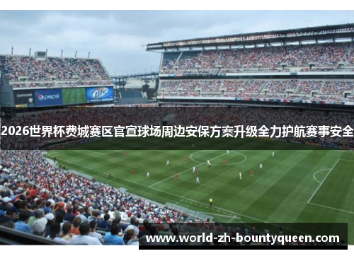 2026世界杯费城赛区官宣球场周边安保方案升级全力护航赛事安全
