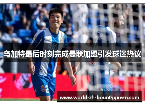 乌加特最后时刻完成曼联加盟引发球迷热议 乌加特最后时刻完成曼联加盟引发球迷热议