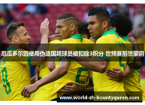 厄瓜多尔因使用伪造国籍球员被扣除3积分 世预赛前景蒙阴