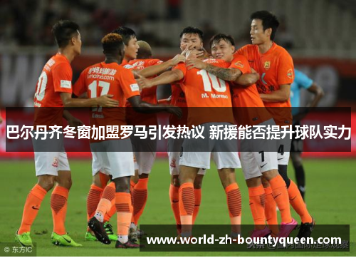 巴尔丹齐冬窗加盟罗马引发热议 新援能否提升球队实力