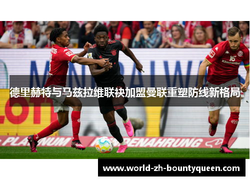 德里赫特与马兹拉维联袂加盟曼联重塑防线新格局