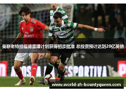 曼联老特拉福德重建计划获得初步批准 总投资预计达到20亿英镑