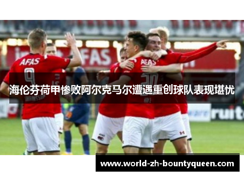 海伦芬荷甲惨败阿尔克马尔遭遇重创球队表现堪忧