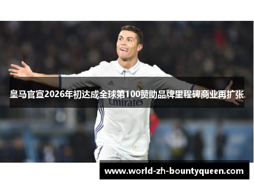 皇马官宣2026年初达成全球第100赞助品牌里程碑商业再扩张