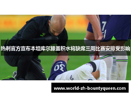 热刺官方宣布本坦库尔膝盖积水将缺席三周比赛安排受影响 热刺官方宣布本坦库尔膝盖积水将缺席三周比赛安排受影响