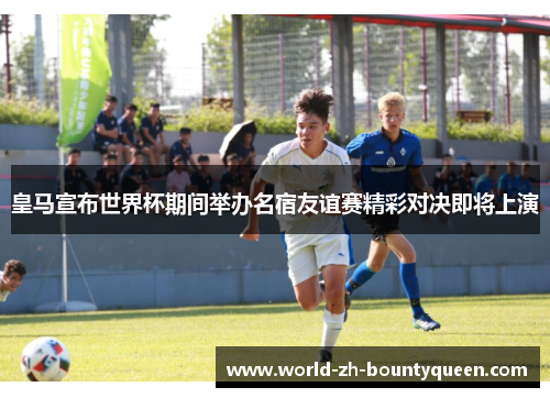 皇马宣布世界杯期间举办名宿友谊赛精彩对决即将上演 皇马宣布世界杯期间举办名宿友谊赛精彩对决即将上演