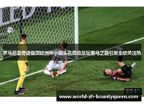 罗马尼亚奇迹登顶欧洲杯小组头名震动足坛黑马之路引发全欧关注热