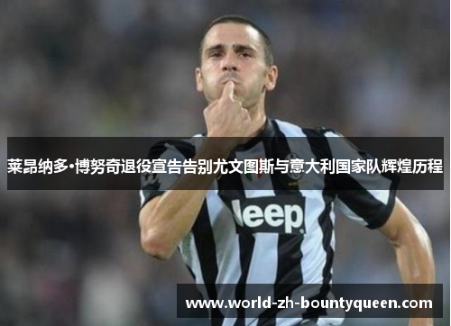 莱昂纳多·博努奇退役宣告告别尤文图斯与意大利国家队辉煌历程 莱昂纳多·博努奇退役宣告告别尤文图斯与意大利国家队辉煌历程