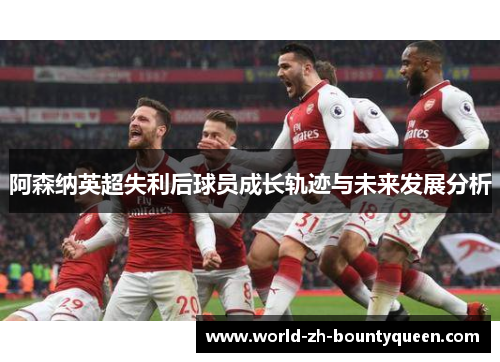 阿森纳英超失利后球员成长轨迹与未来发展分析