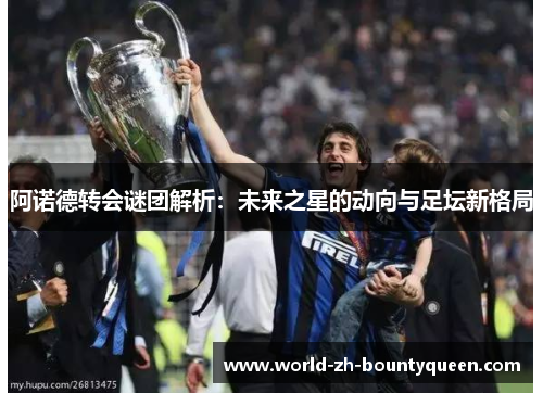 阿诺德转会谜团解析:未来之星的动向与足坛新格局 阿诺德转会谜团解析:未来之星的动向与足坛新格局