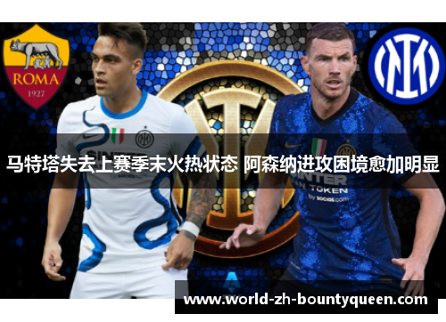 马特塔失去上赛季末火热状态 阿森纳进攻困境愈加明显