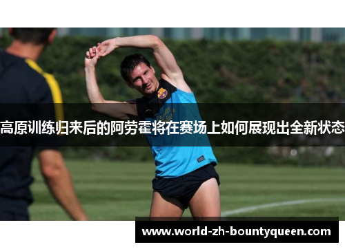 高原训练归来后的阿劳霍将在赛场上如何展现出全新状态