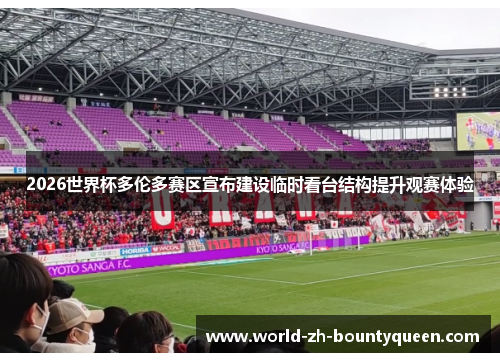 2026世界杯多伦多赛区宣布建设临时看台结构提升观赛体验