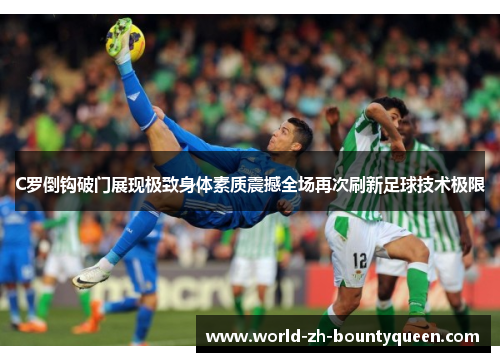 C罗倒钩破门展现极致身体素质震撼全场再次刷新足球技术极限