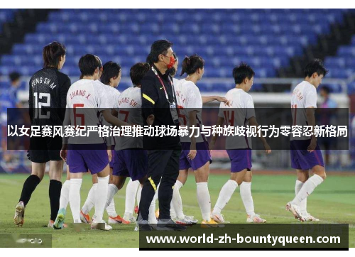 以女足赛风赛纪严格治理推动球场暴力与种族歧视行为零容忍新格局