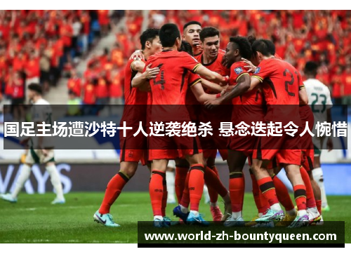 国足主场遭沙特十人逆袭绝杀 悬念迭起令人惋惜