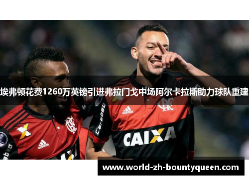 埃弗顿花费1260万英镑引进弗拉门戈中场阿尔卡拉斯助力球队重建