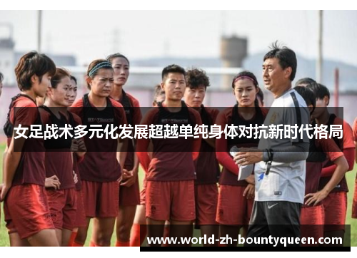 女足战术多元化发展超越单纯身体对抗新时代格局