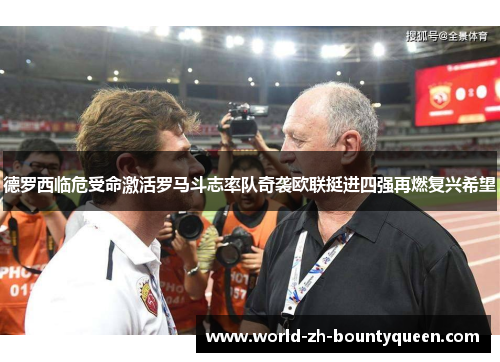 德罗西临危受命激活罗马斗志率队奇袭欧联挺进四强再燃复兴希望
