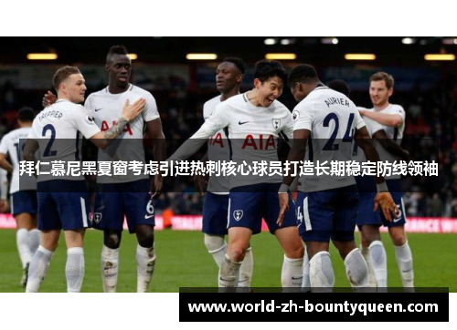 拜仁慕尼黑夏窗考虑引进热刺核心球员打造长期稳定防线领袖