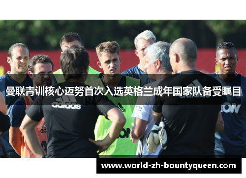 曼联青训核心迈努首次入选英格兰成年国家队备受瞩目