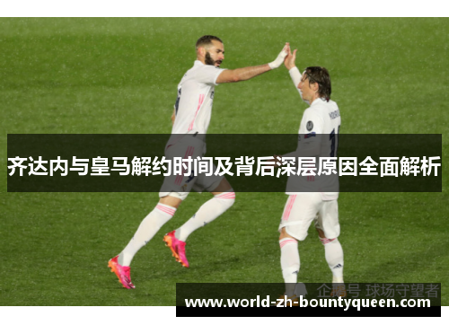 齐达内与皇马解约时间及背后深层原因全面解析