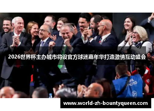 2026世界杯主办城市将设官方球迷嘉年华打造激情互动盛会