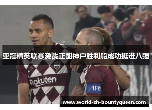 亚冠精英联赛激战正酣神户胜利船成功挺进八强 亚冠精英联赛激战正酣神户胜利船成功挺进八强