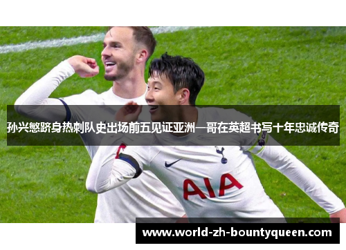 孙兴慜跻身热刺队史出场前五见证亚洲一哥在英超书写十年忠诚传奇